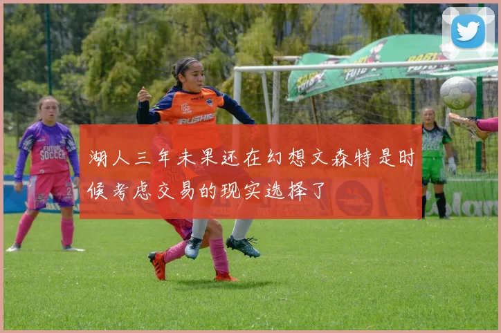 湖人三年未果还在幻想文森特是时候考虑交易的现实选择了