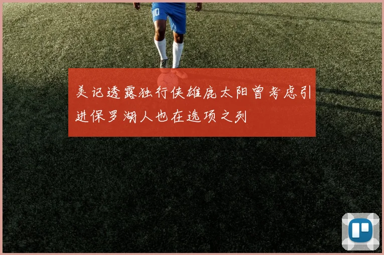 美记透露独行侠雄鹿太阳曾考虑引进保罗湖人也在选项之列