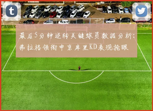 最后5分钟逆转关键球员数据分析：弗拉格领衔申京库里KD表现抢眼