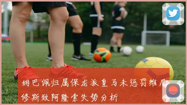 姆巴佩归属保龙派皇马未惩罚维尼修斯致阿隆索失势分析