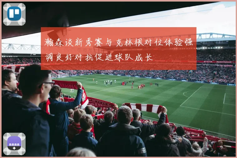 瀚森谈新秀赛与克林根对位体验强调良好对抗促进球队成长