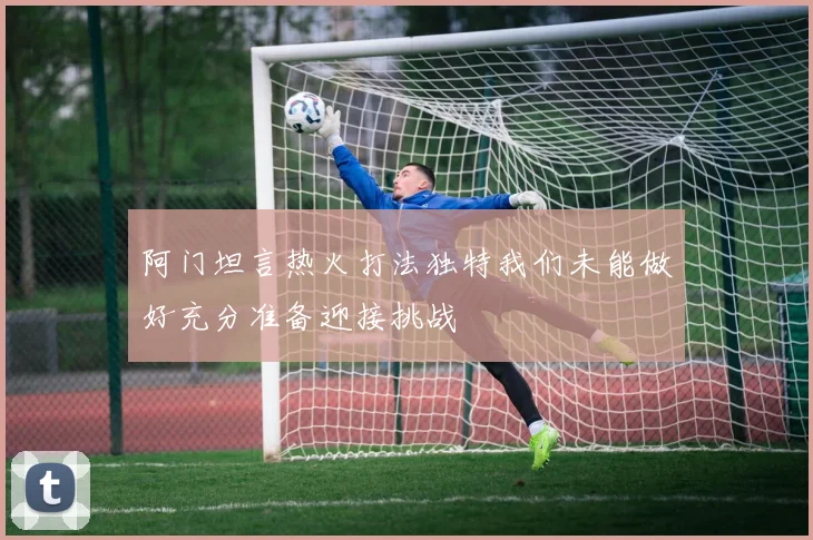 阿门坦言热火打法独特我们未能做好充分准备迎接挑战