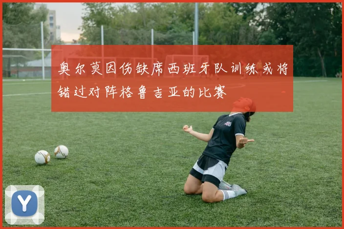 奥尔莫因伤缺席西班牙队训练或将错过对阵格鲁吉亚的比赛