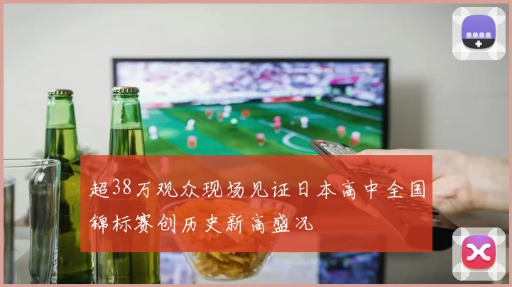超38万观众现场见证日本高中全国锦标赛创历史新高盛况