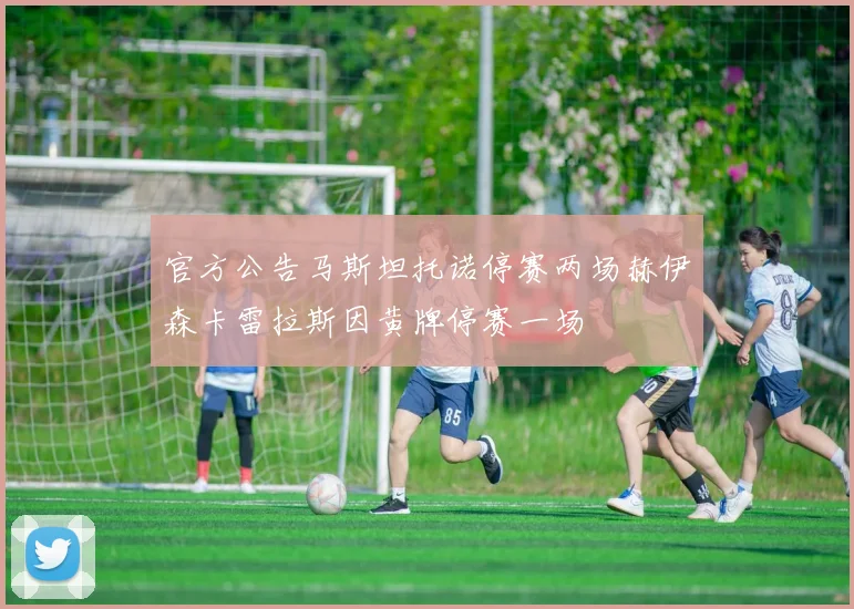 官方公告马斯坦托诺停赛两场赫伊森卡雷拉斯因黄牌停赛一场
