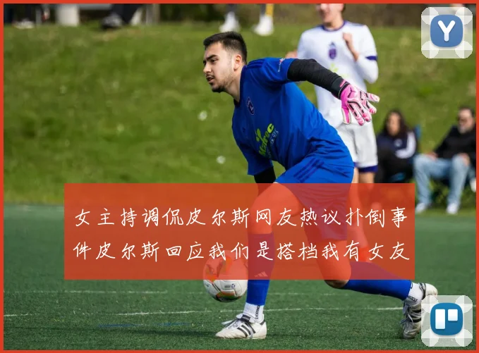 女主持调侃皮尔斯网友热议扑倒事件皮尔斯回应我们是搭档我有女友