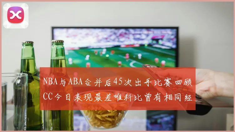 NBA与ABA合并后45次出手比赛回顾CC今日表现最差唯科比曾有相同经历