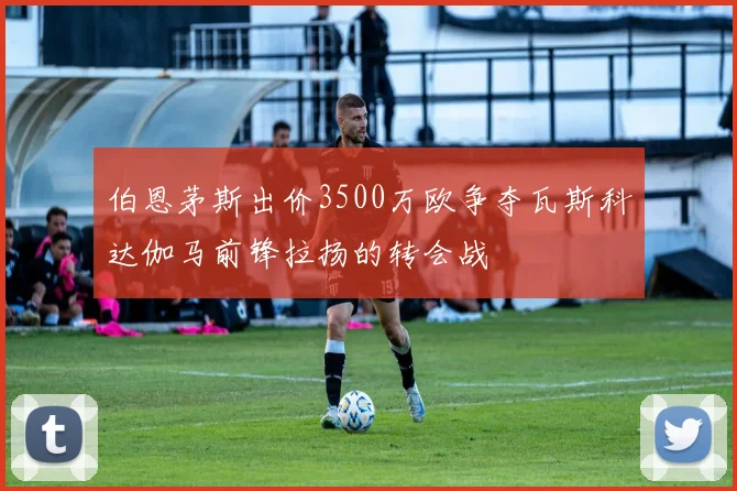 伯恩茅斯出价3500万欧争夺瓦斯科达伽马前锋拉扬的转会战
