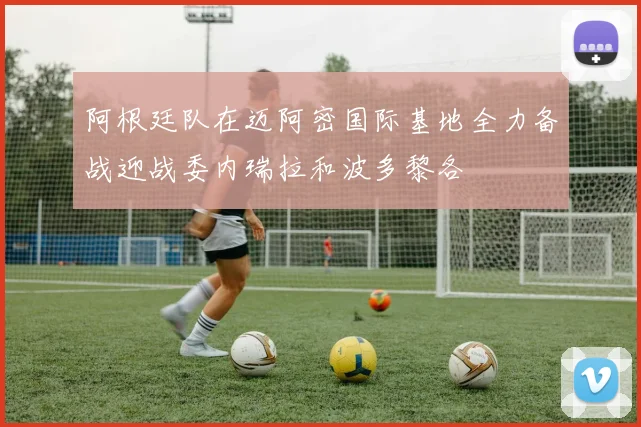 阿根廷队在迈阿密国际基地全力备战迎战委内瑞拉和波多黎各