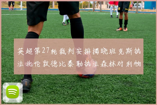 英超第27轮裁判安排揭晓班克斯执法北伦敦德比泰勒执法森林对利物浦
