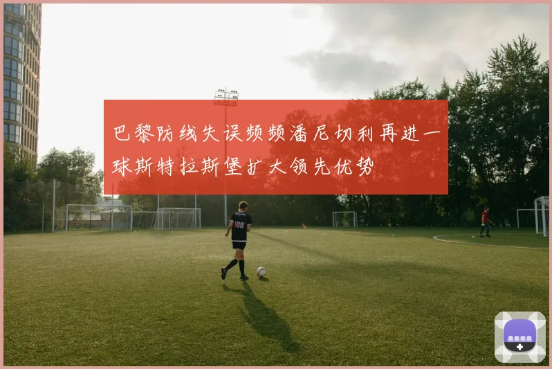 巴黎防线失误频频潘尼切利再进一球斯特拉斯堡扩大领先优势