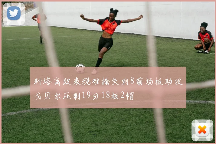 科塔高效表现难掩失利8前场板助攻戈贝尔压制19分18板2帽