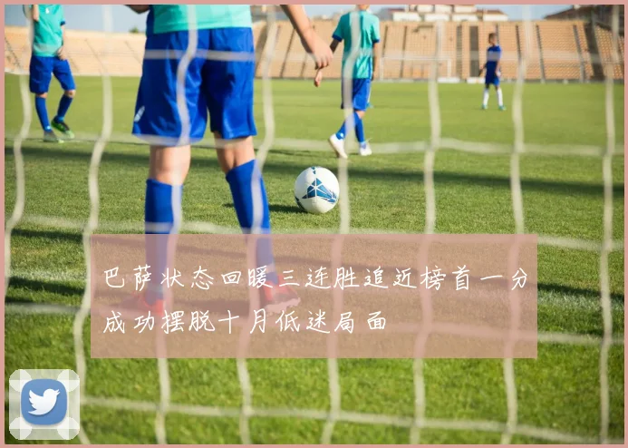 巴萨状态回暖三连胜追近榜首一分成功摆脱十月低迷局面