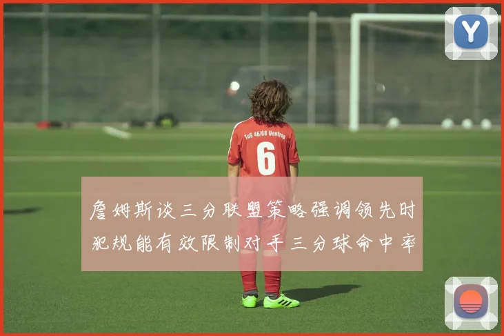 詹姆斯谈三分联盟策略强调领先时犯规能有效限制对手三分球命中率