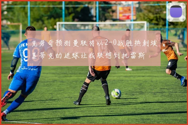 克劳奇预测曼联将以2-0战胜热刺埃基蒂克的进球让我联想到托雷斯