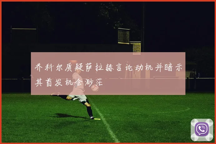 乔科尔质疑萨拉赫言论动机并暗示其首发机会渺茫