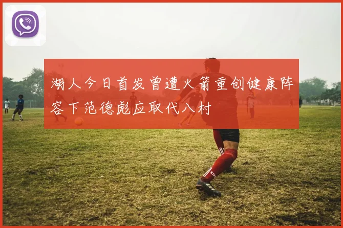湖人今日首发曾遭火箭重创健康阵容下范德彪应取代八村塁