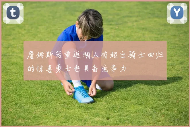 詹姆斯若重返湖人将超出骑士回归的惊喜勇士也具备竞争力
