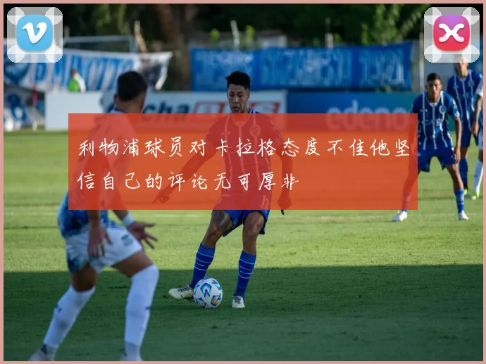 利物浦球员对卡拉格态度不佳他坚信自己的评论无可厚非