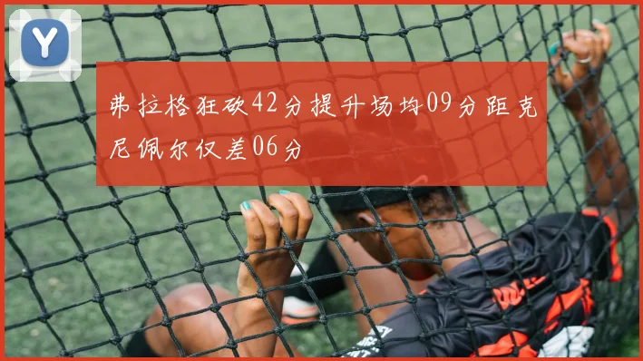 弗拉格狂砍42分提升场均09分距克尼佩尔仅差06分