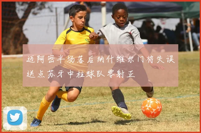 迈阿密半场落后纳什维尔门将失误送点苏牙中柱球队零射正