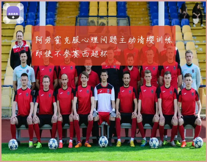 阿劳霍克服心理问题主动请缨训练即使不参赛西超杯