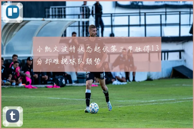 小凯文波特状态起伏第三节独得13分却难挽球队颓势