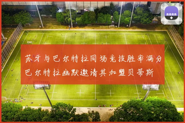 苏牙与巴尔特拉同场竞技胜率满分巴尔特拉幽默邀请其加盟贝蒂斯