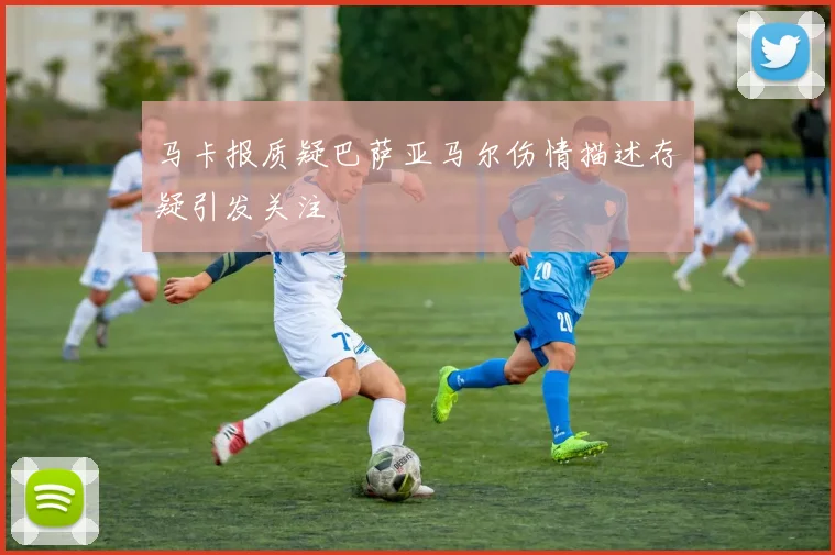 马卡报质疑巴萨亚马尔伤情描述存疑引发关注