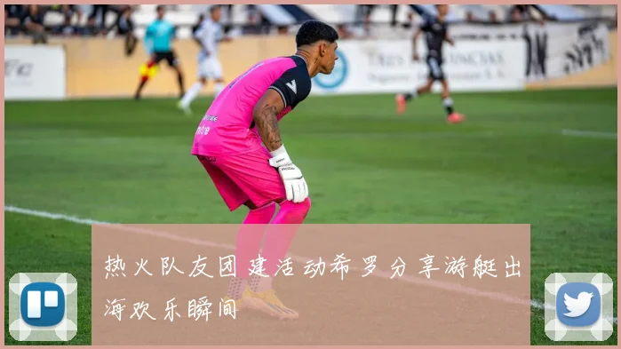热火队友团建活动希罗分享游艇出海欢乐瞬间