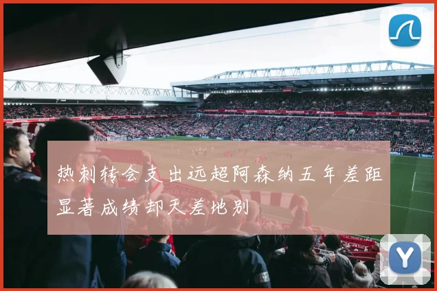 热刺转会支出远超阿森纳五年差距显著成绩却天差地别