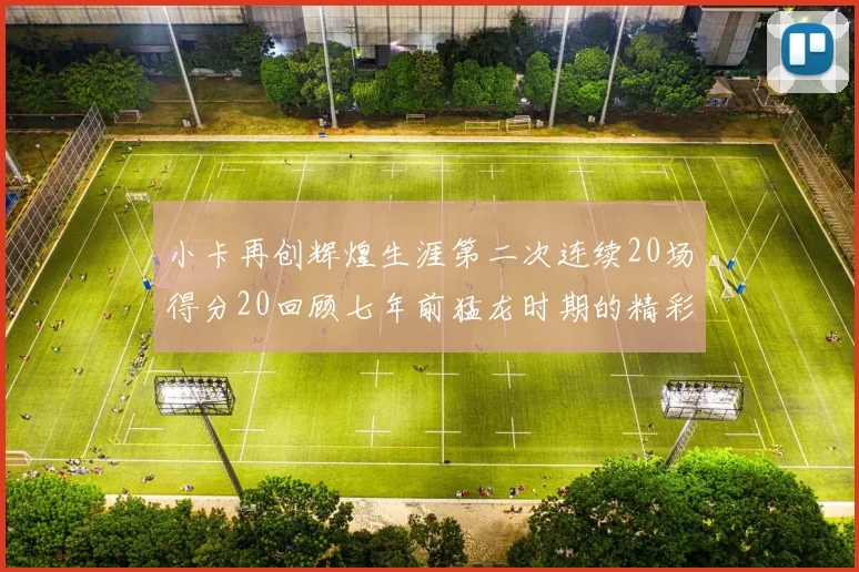 小卡再创辉煌生涯第二次连续20场得分20回顾七年前猛龙时期的精彩表现