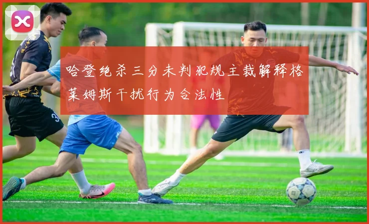 哈登绝杀三分未判犯规主裁解释格莱姆斯干扰行为合法性