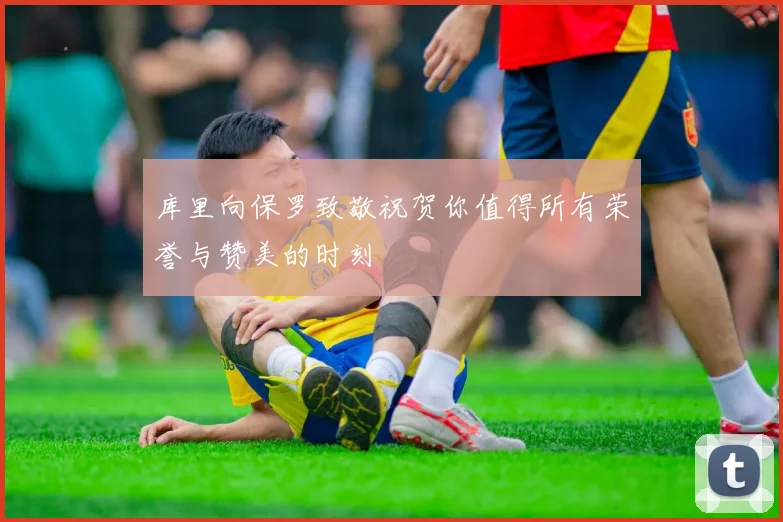库里向保罗致敬祝贺你值得所有荣誉与赞美的时刻