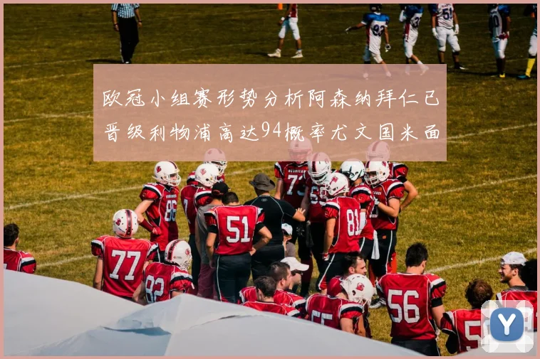 欧冠小组赛形势分析阿森纳拜仁已晋级利物浦高达94概率尤文国米面临挑战