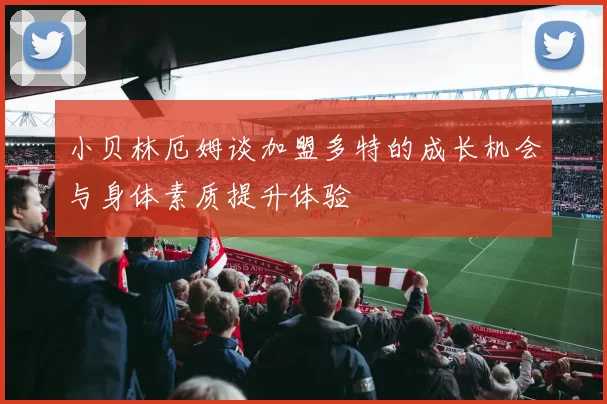小贝林厄姆谈加盟多特的成长机会与身体素质提升体验