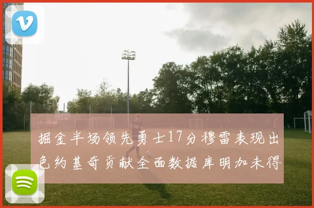 掘金半场领先勇士17分穆雷表现出色约基奇贡献全面数据库明加未得分
