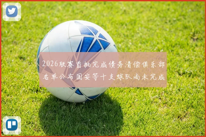 2026联赛首批完成债务清偿俱乐部名单公布国安等十支球队尚未完成清偿
