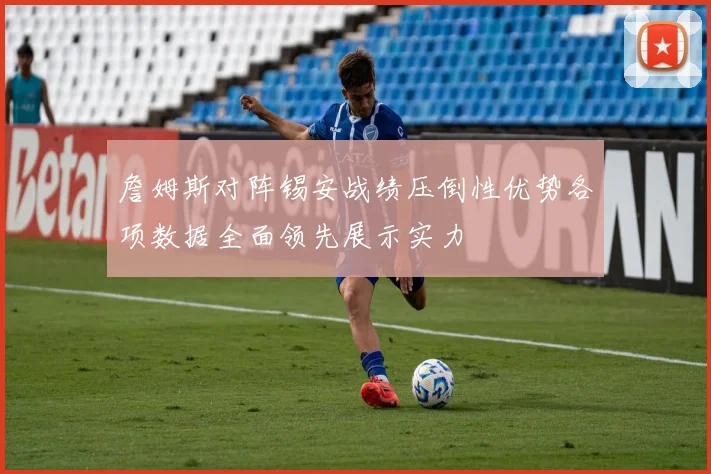 詹姆斯对阵锡安战绩压倒性优势各项数据全面领先展示实力