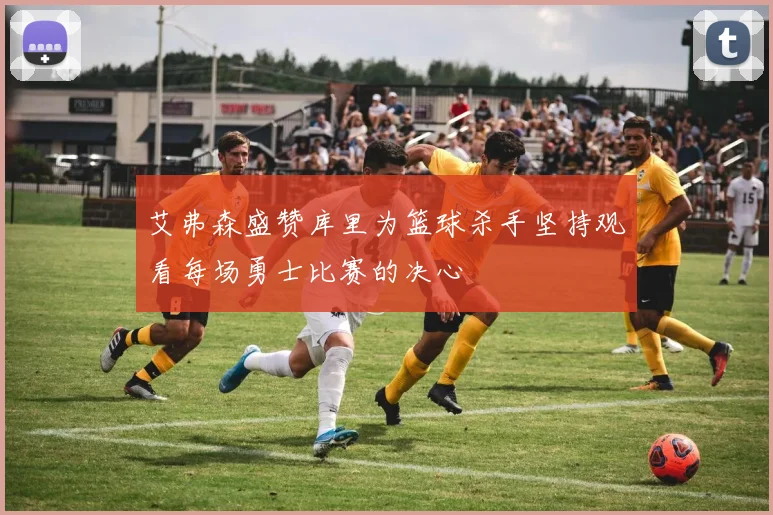 艾弗森盛赞库里为篮球杀手坚持观看每场勇士比赛的决心