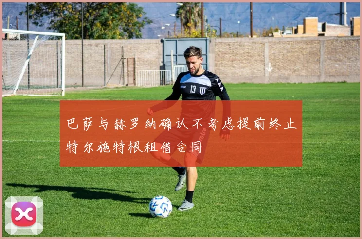 巴萨与赫罗纳确认不考虑提前终止特尔施特根租借合同