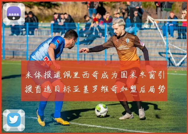 米体报道佩里西奇成为国米冬窗引援首选目标亚基罗维奇加盟后局势明朗