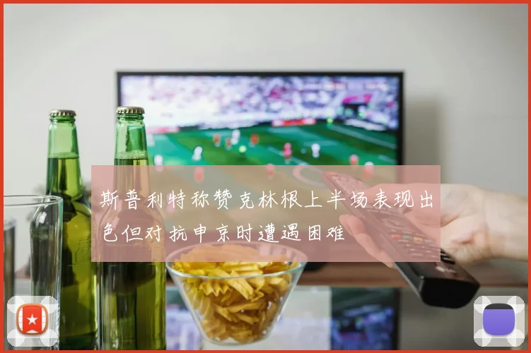 斯普利特称赞克林根上半场表现出色但对抗申京时遭遇困难
