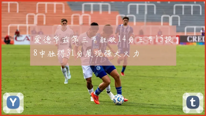 爱德华兹第三节狂砍14分三节15投8中独得31分展现强大火力
