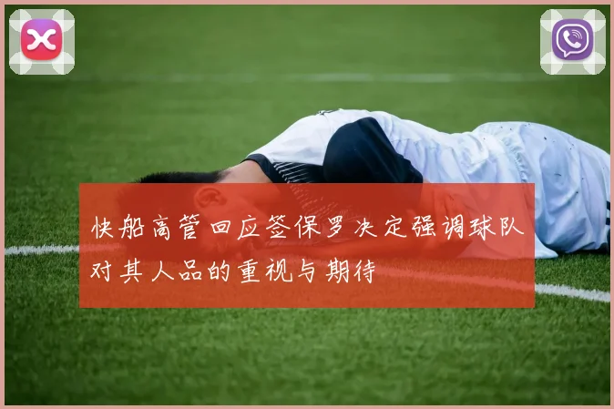 快船高管回应签保罗决定强调球队对其人品的重视与期待
