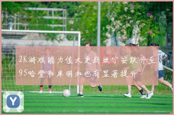 2K游戏能力值大更新坎宁安跃升至95哈登和库明加也有显著提升