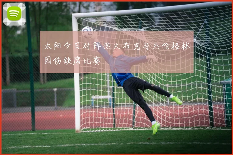 太阳今日对阵热火布克与杰伦格林因伤缺席比赛