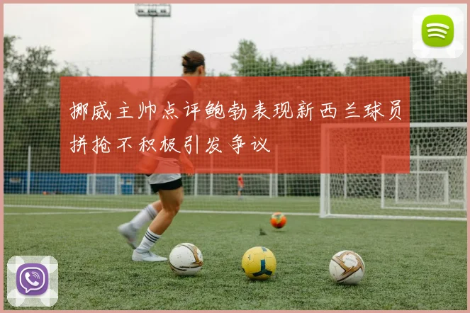 挪威主帅点评鲍勃表现新西兰球员拼抢不积极引发争议