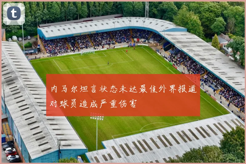 内马尔坦言状态未达最佳外界报道对球员造成严重伤害