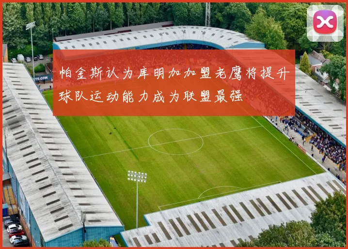帕金斯认为库明加加盟老鹰将提升球队运动能力成为联盟最强